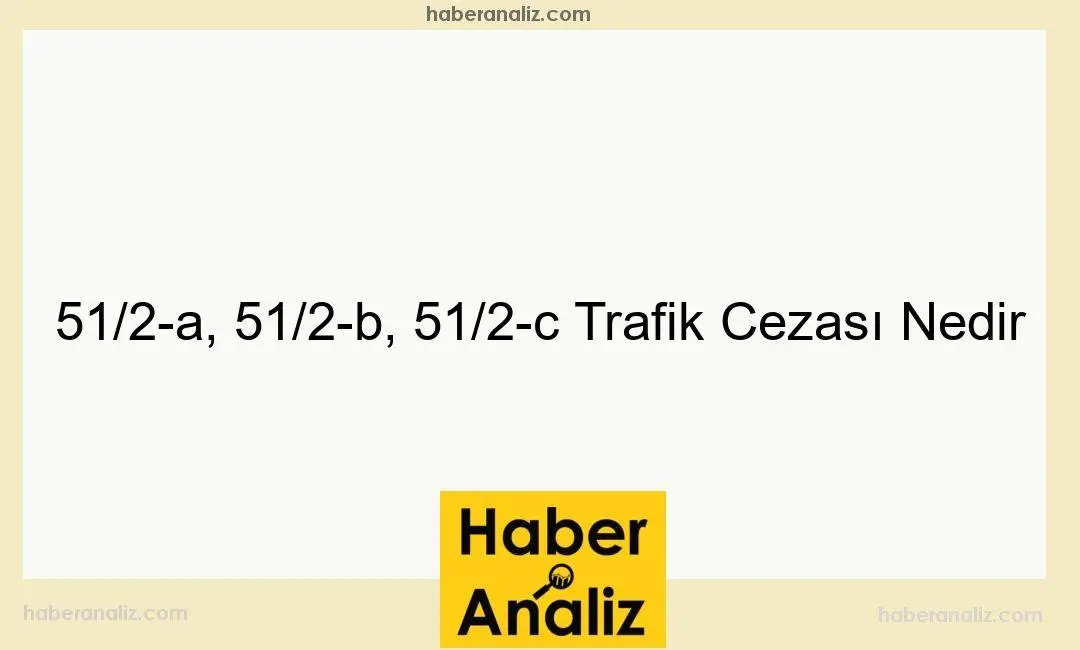 51/2-a, 51/2-b, 51/2-c Trafik Cezası Nedir