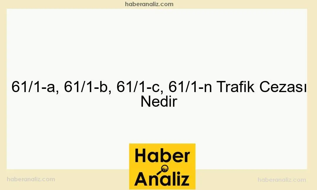 61/1-a, 61/1-b, 61/1-c, 61/1-n Trafik Cezası Nedir