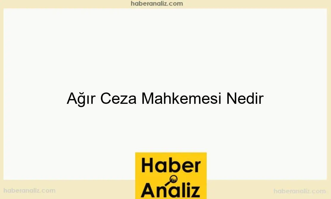 Ağır Ceza Mahkemesi Nedir