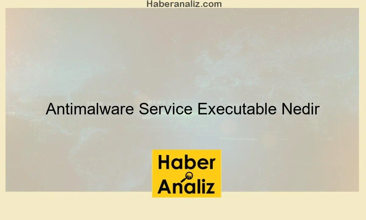 Antimalware Service Executable Nedir