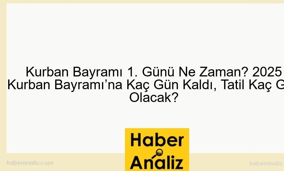 Kurban Bayramı 1. Günü Ne Zaman? 2025 Kurban Bayramı'na Kaç Gün Kaldı, Tatil Kaç Gün Olacak?