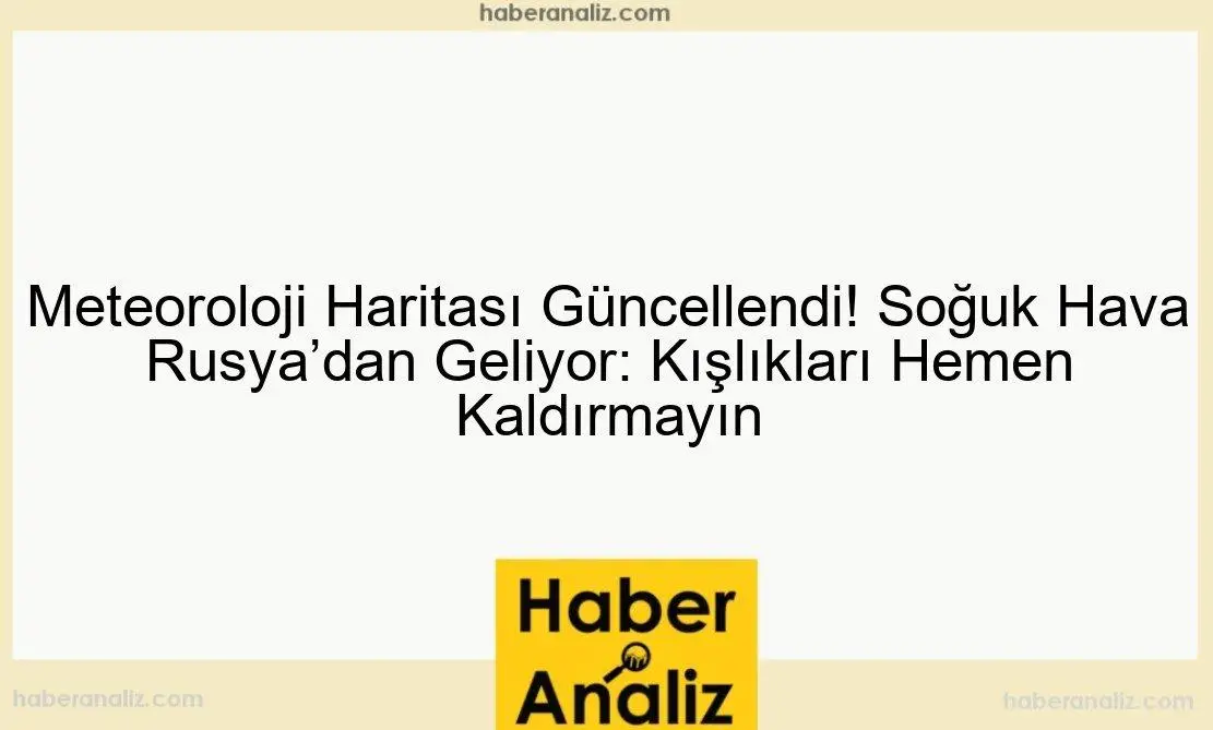 Meteoroloji Haritası Güncellendi! Soğuk Hava Rusya'dan Geliyor: Kışlıkları Hemen Kaldırmayın