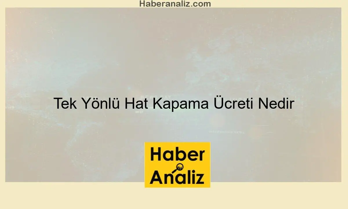 Tek Yönlü Hat Kapama Ücreti Nedir