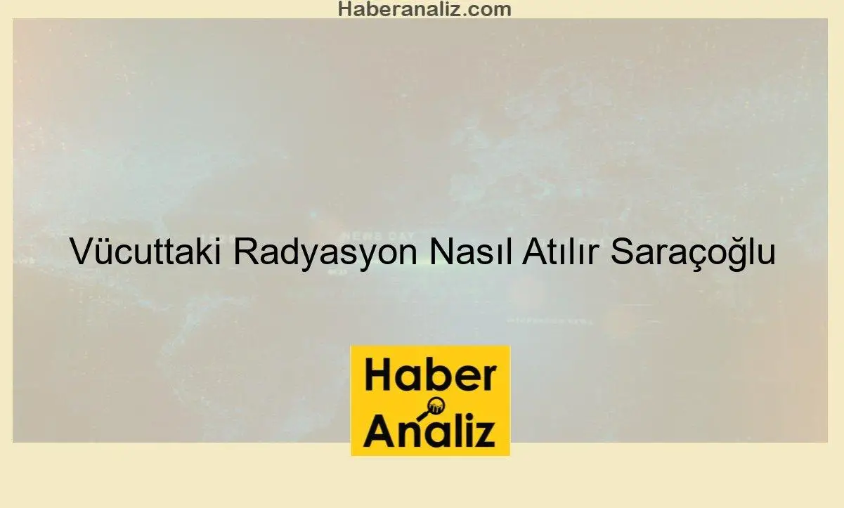 Vücuttaki Radyasyon Nasıl Atılır Saraçoğlu