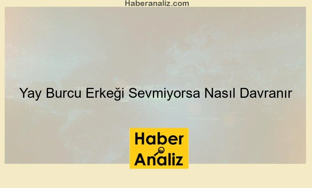 Yay Burcu Erkeği Sevmiyorsa Nasıl Davranır