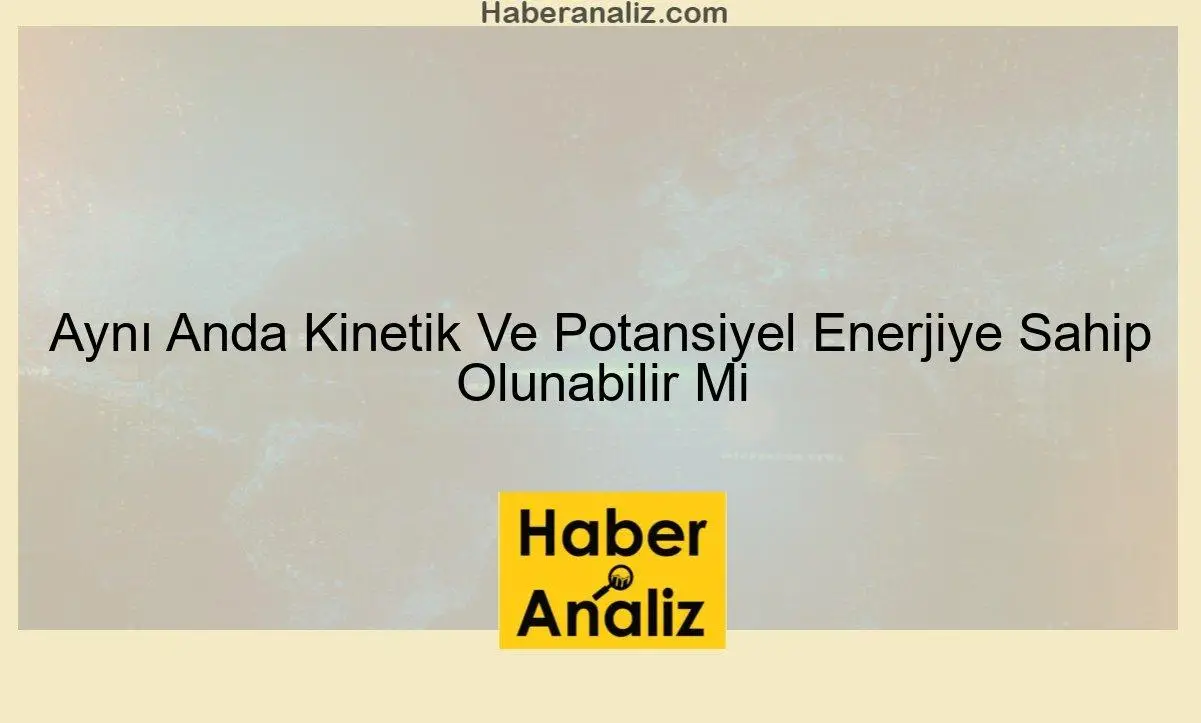 Aynı Anda Kinetik Ve Potansiyel Enerjiye Sahip Olunabilir Mi