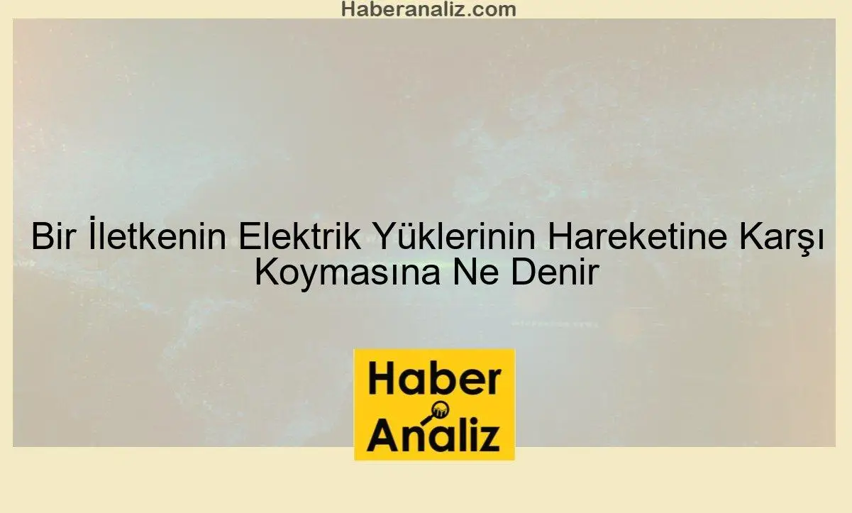 Bir İletkenin Elektrik Yüklerinin Hareketine Karşı Koymasına Ne Denir