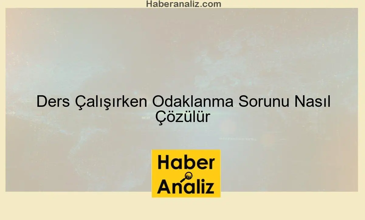 Ders Çalışırken Odaklanma Sorunu Nasıl Çözülür