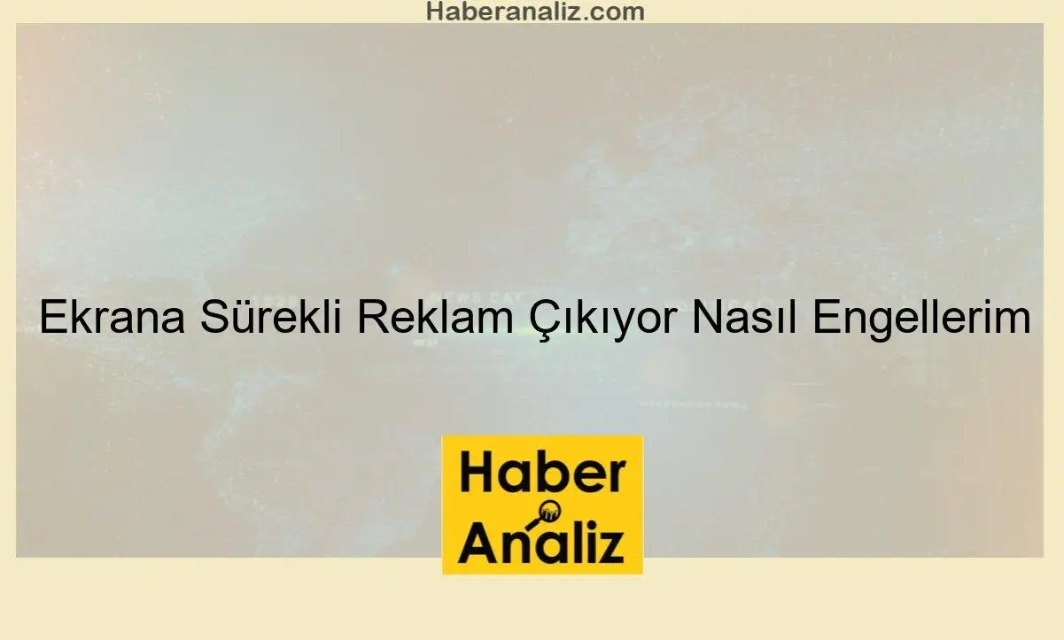 Ekrana Sürekli Reklam Çıkıyor Nasıl Engellerim