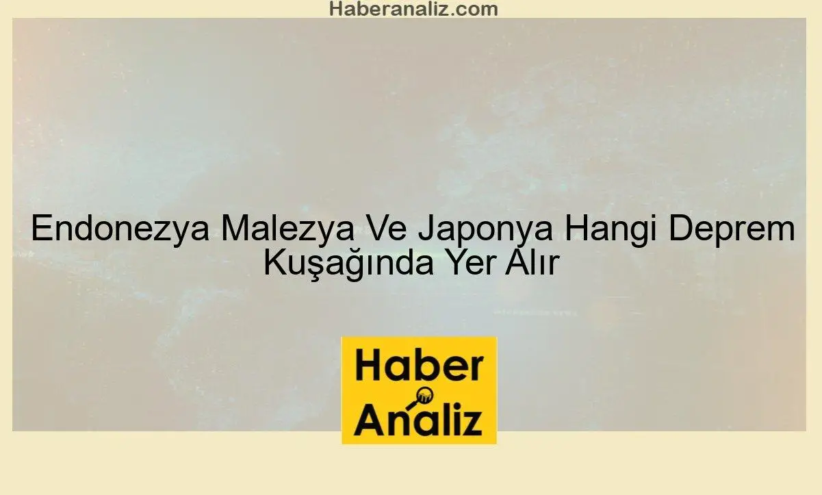 Endonezya Malezya Ve Japonya Hangi Deprem Kuşağında Yer Alır