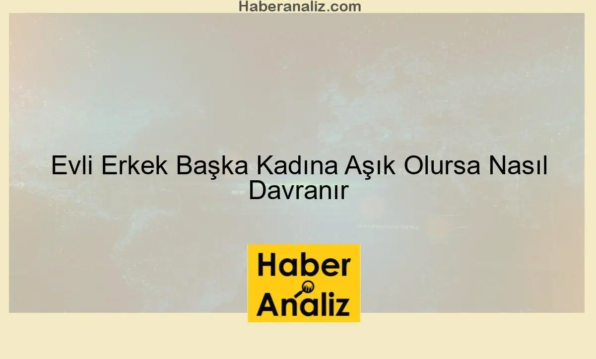 Evli Erkek Başka Kadına Aşık Olursa Nasıl Davranır