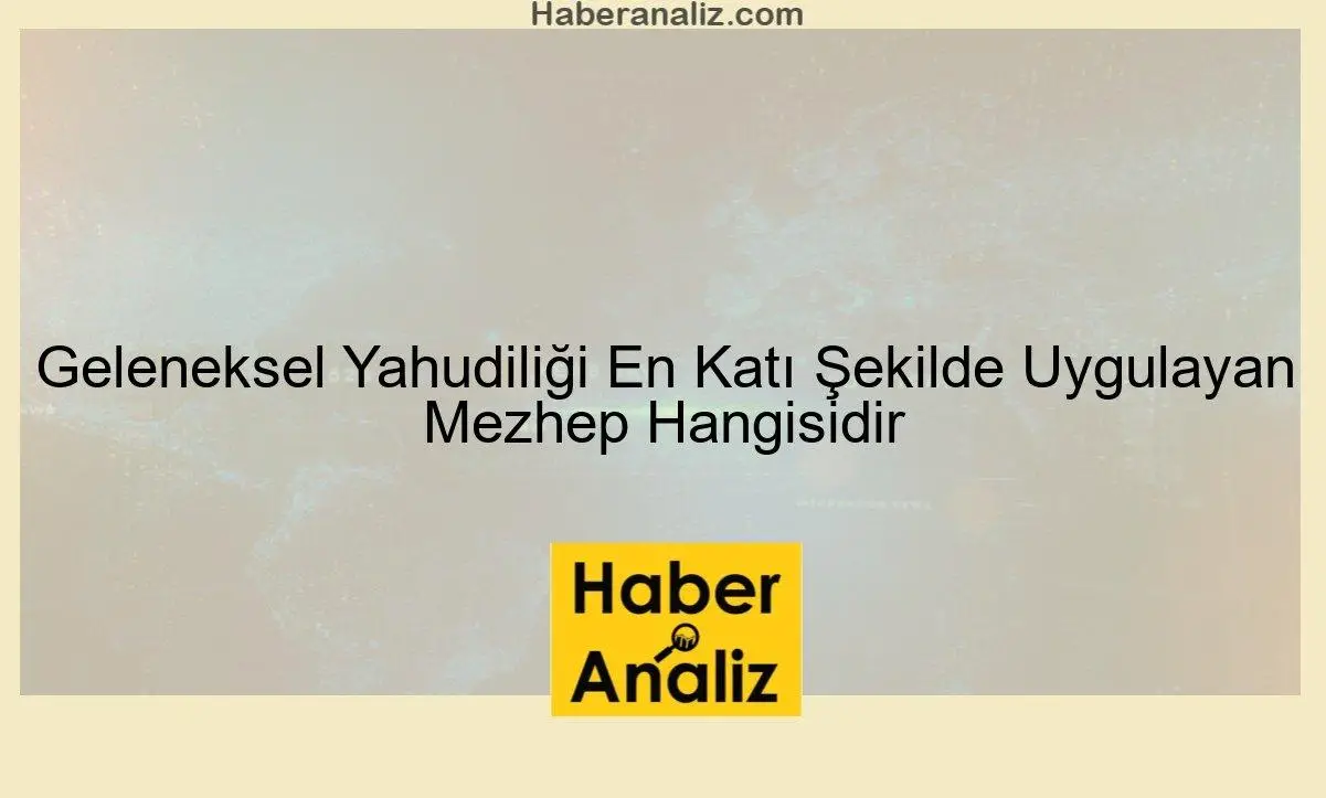 Geleneksel Yahudiliği En Katı Şekilde Uygulayan Mezhep Hangisidir