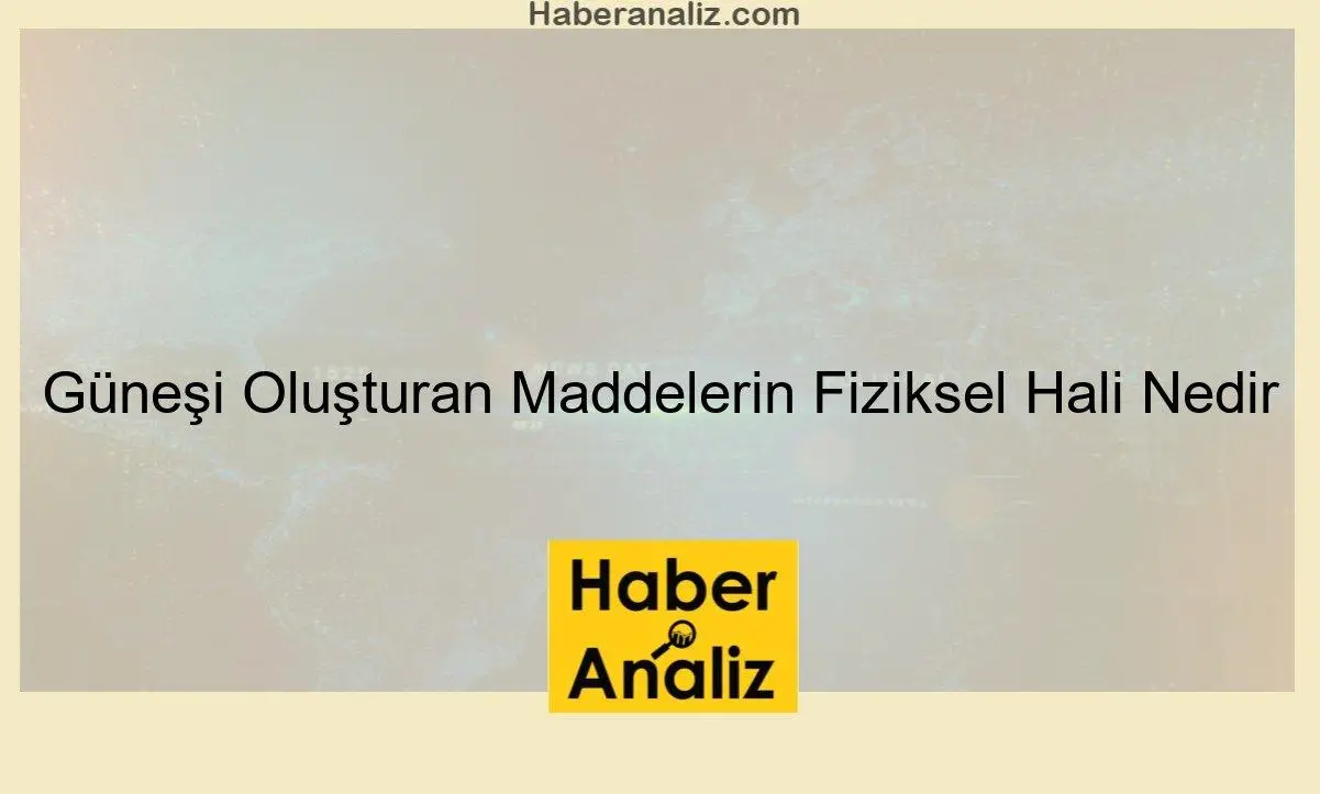 Güneşi Oluşturan Maddelerin Fiziksel Hali Nedir