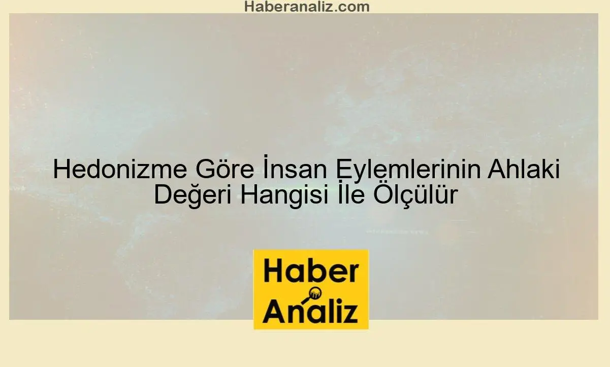 Hedonizme Göre İnsan Eylemlerinin Ahlaki Değeri Hangisi İle Ölçülür
