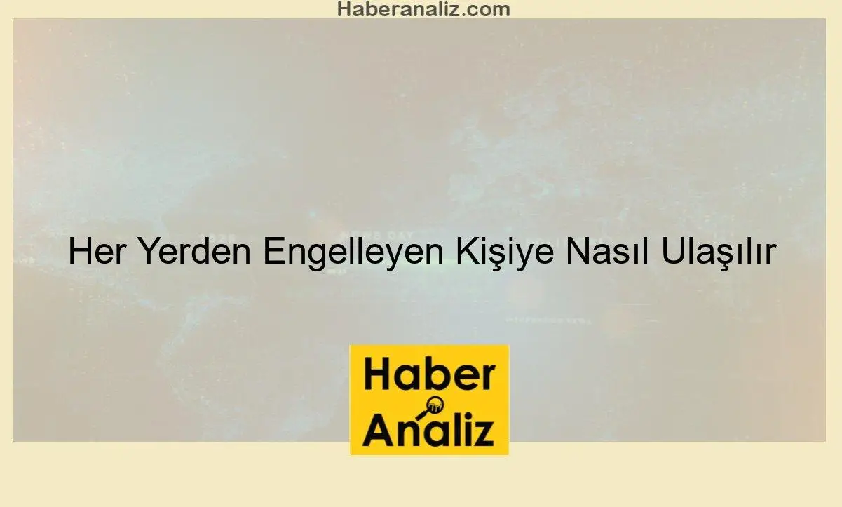 Her Yerden Engelleyen Kişiye Nasıl Ulaşılır