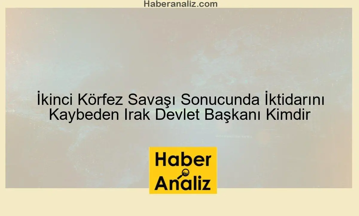 İkinci Körfez Savaşı Sonucunda İktidarını Kaybeden Irak Devlet Başkanı Kimdir