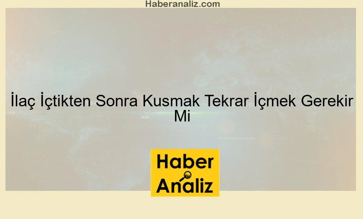 İlaç İçtikten Sonra Kusmak Tekrar İçmek Gerekir Mi