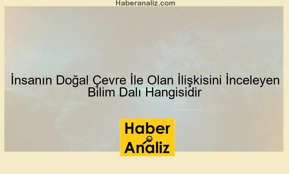 İnsanın Doğal Çevre İle Olan İlişkisini İnceleyen Bilim Dalı Hangisidir