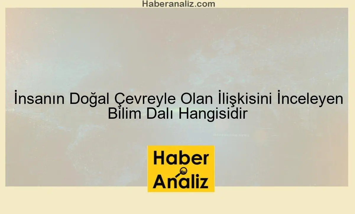 İnsanın Doğal Çevreyle Olan İlişkisini İnceleyen Bilim Dalı Hangisidir