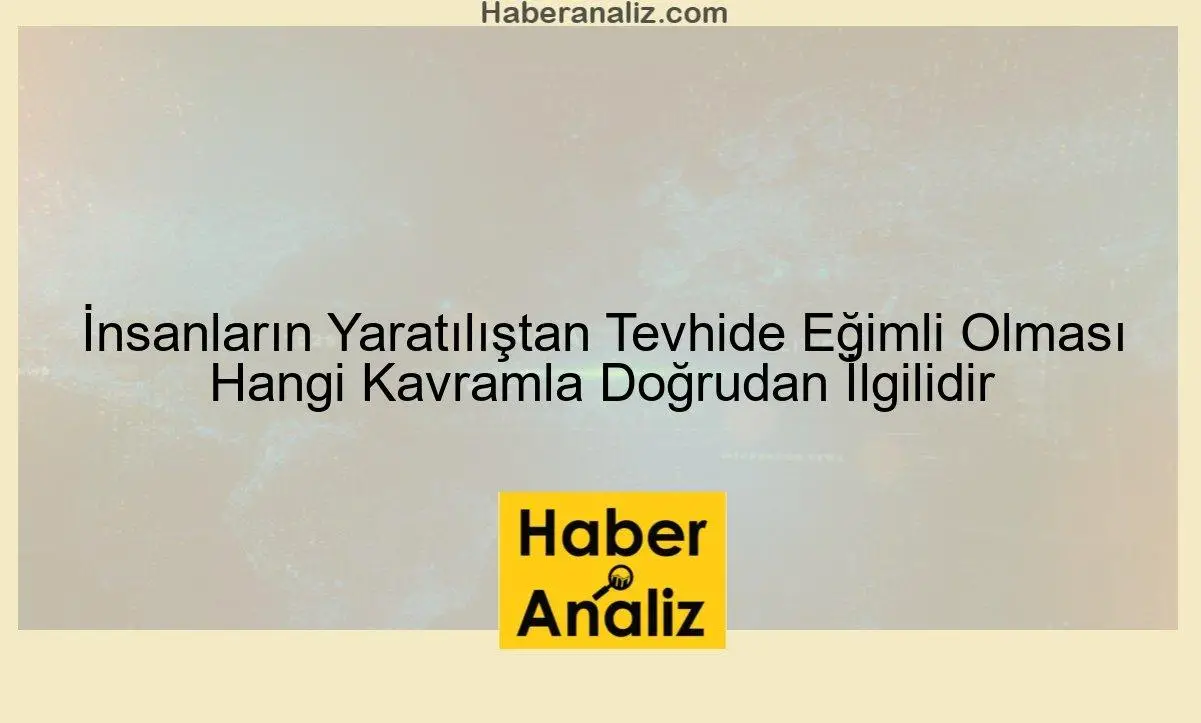 İnsanların Yaratılıştan Tevhide Eğimli Olması Hangi Kavramla Doğrudan İlgilidir