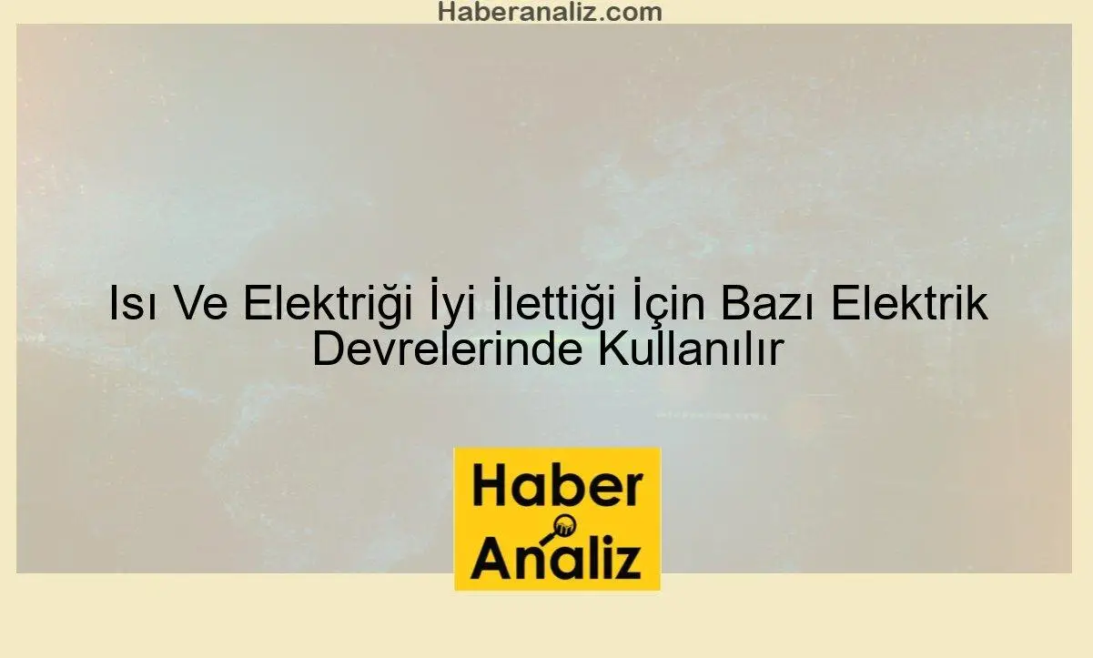 Isı Ve Elektriği İyi İlettiği İçin Bazı Elektrik Devrelerinde Kullanılır