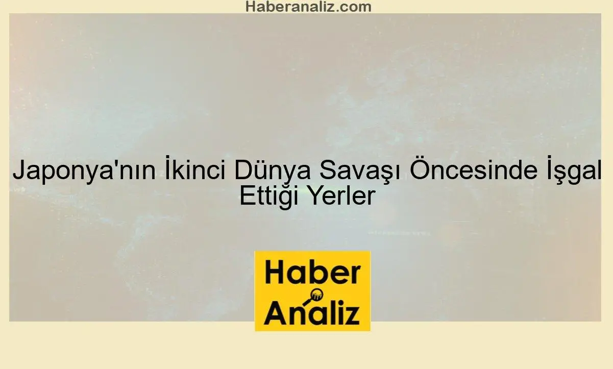 Japonya'nın İkinci Dünya Savaşı Öncesinde İşgal Ettiği Yerler