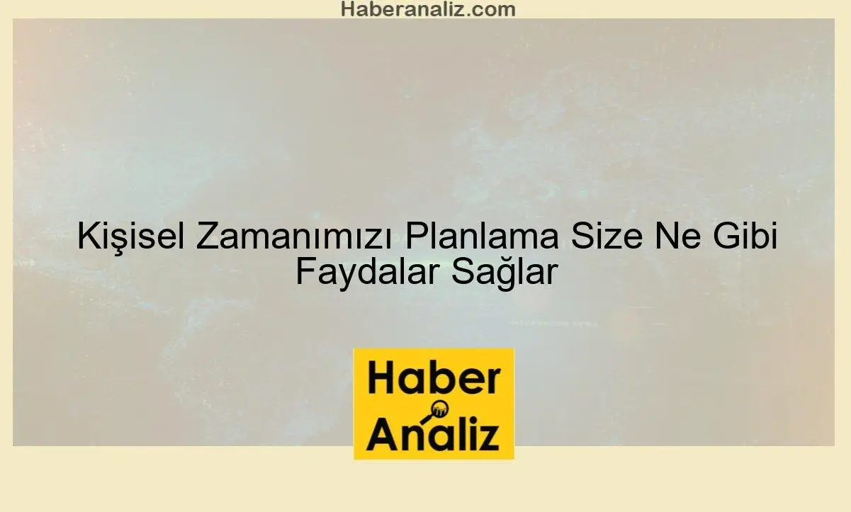 Kişisel Zamanımızı Planlama Size Ne Gibi Faydalar Sağlar