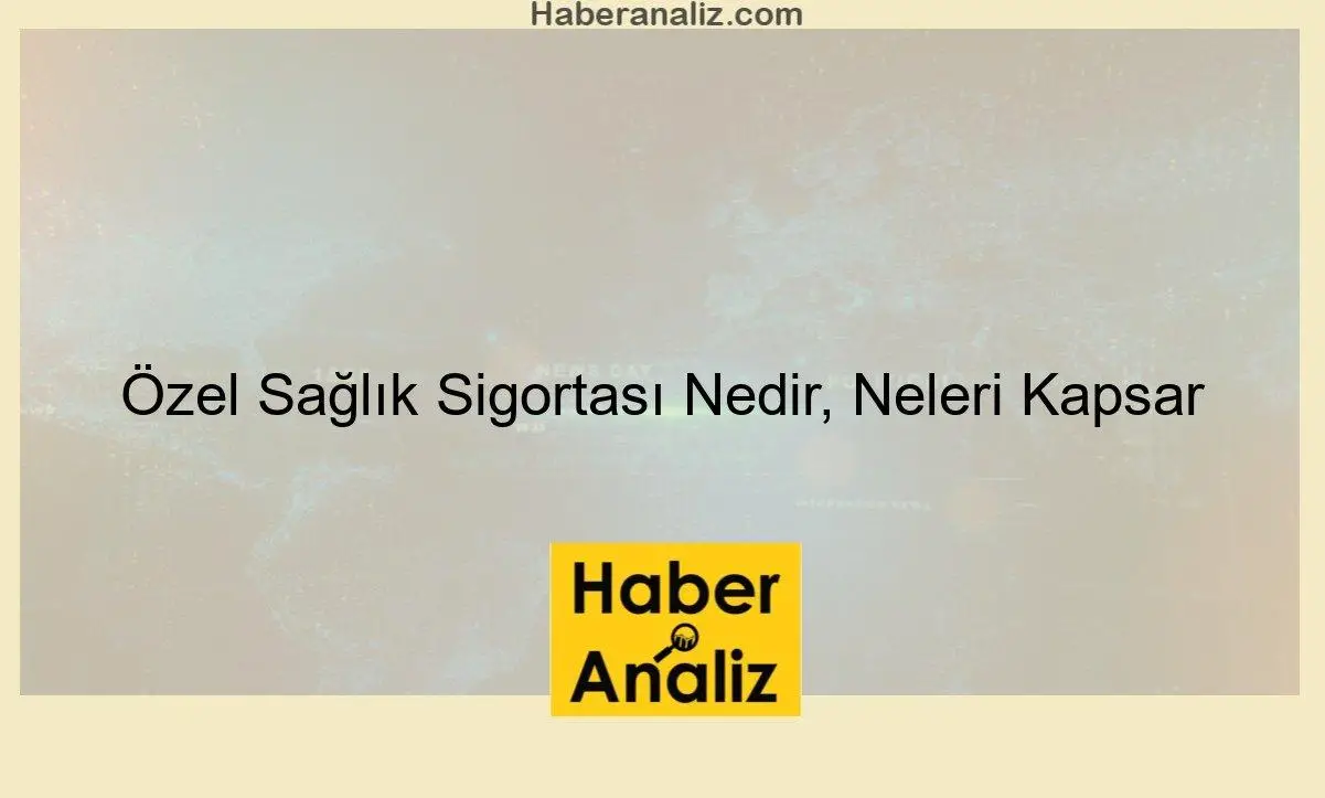 Özel Sağlık Sigortası Nedir, Neleri Kapsar