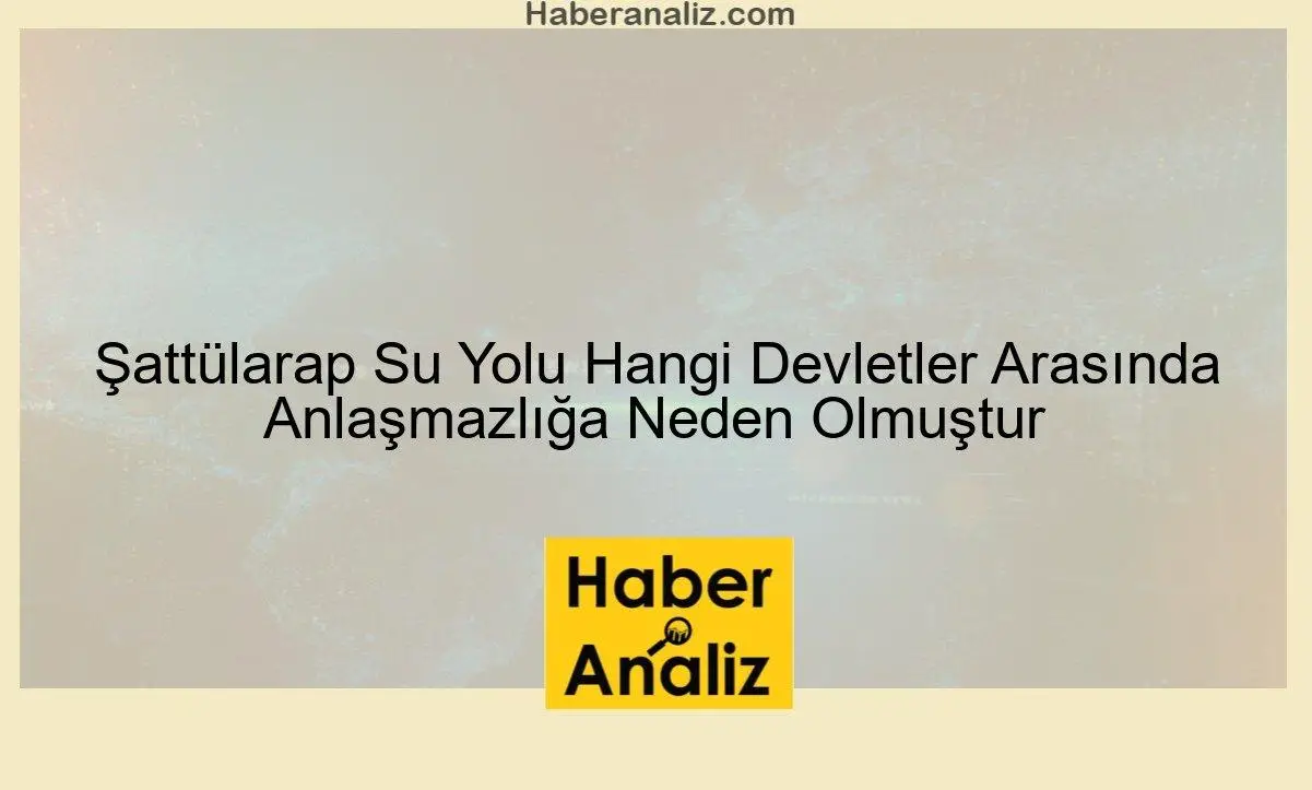 Şattülarap Su Yolu Hangi Devletler Arasında Anlaşmazlığa Neden Olmuştur