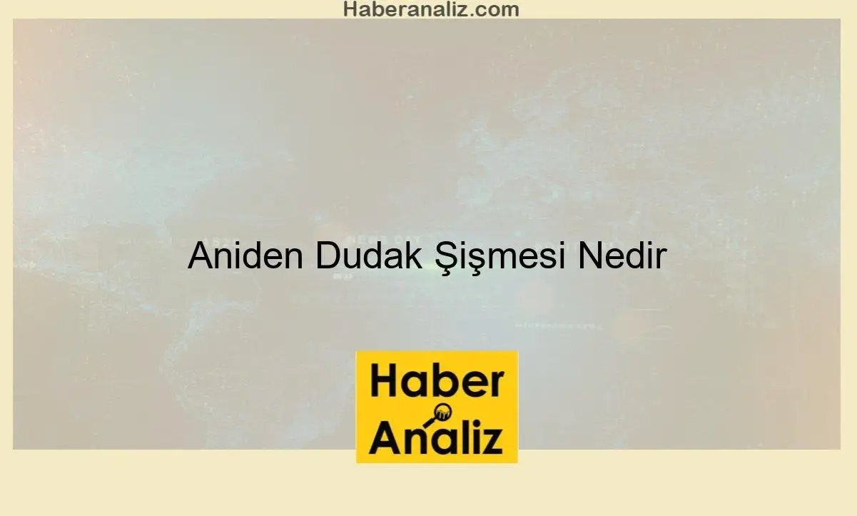 Aniden Dudak Şişmesi Nedir