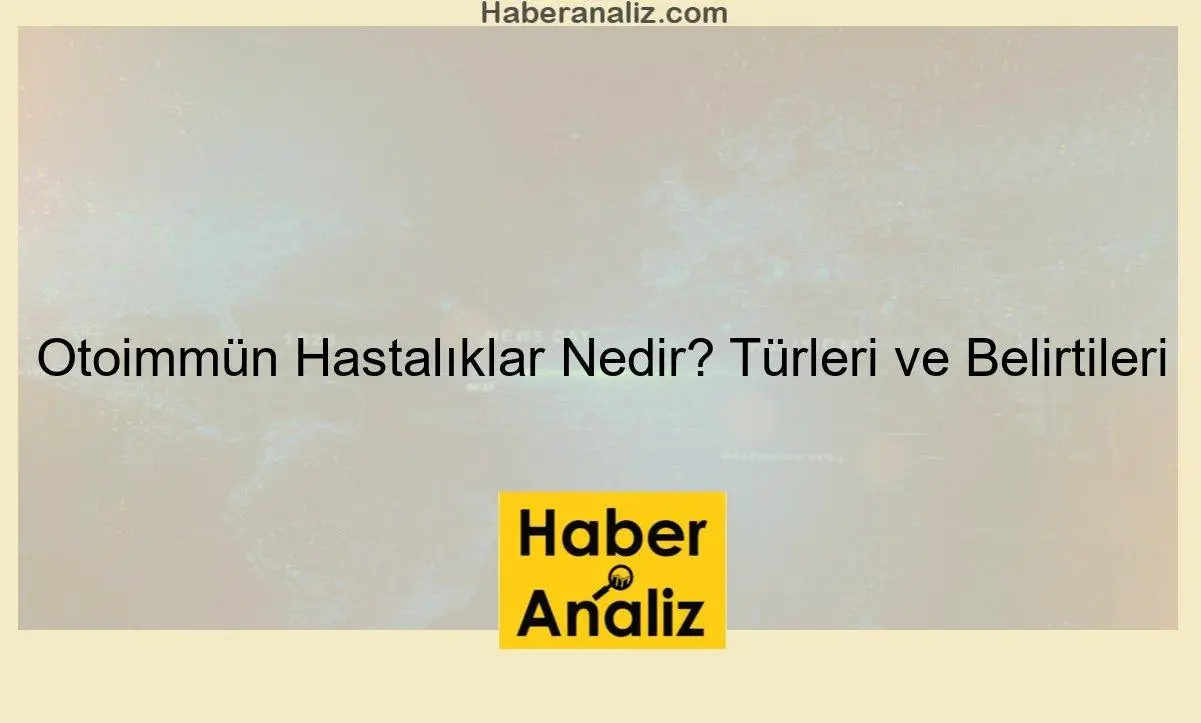 Otoimmün Hastalıklar Nedir? Türleri ve Belirtileri