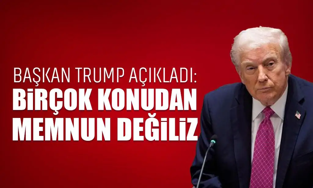 Başkan Trump açıkladı: Birçok konudan memnun değiliz