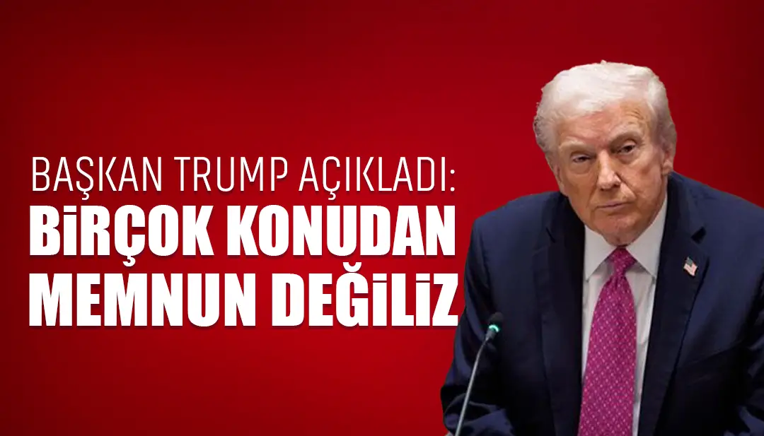 Başkan Trump açıkladı: Birçok konudan memnun değiliz