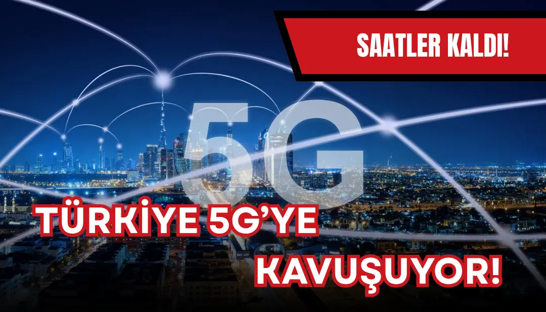 Türkiye'nin 5G teknolojisine kavuşmasına saatler kaldı!