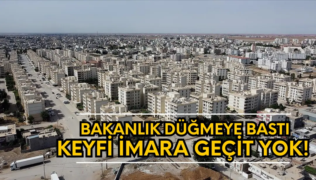 Bakanlık düğmeye bastı: Keyfi imara yer yok!